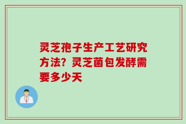 灵芝孢子生产工艺研究方法？灵芝菌包发酵需要多少天