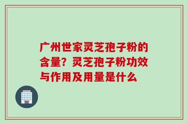 广州世家灵芝孢子粉的含量？灵芝孢子粉功效与作用及用量是什么