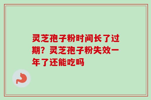 灵芝孢子粉时间长了过期？灵芝孢子粉失效一年了还能吃吗