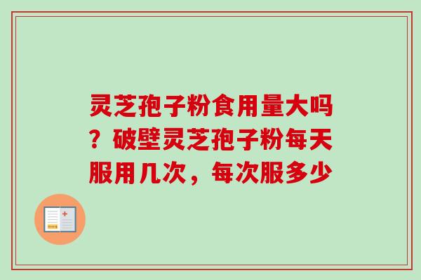 灵芝孢子粉食用量大吗？破壁灵芝孢子粉每天服用几次，每次服多少