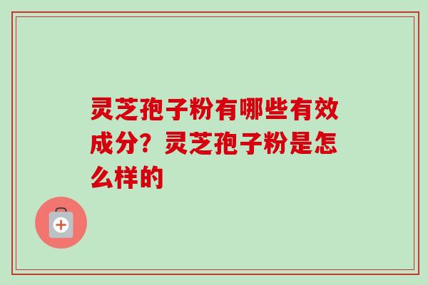 灵芝孢子粉有哪些有效成分?灵芝孢子粉是怎么样的 灵芝孢子粉有哪些有效成分?灵芝孢子粉是怎么样的