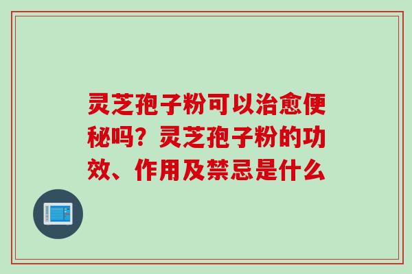 灵芝孢子粉可以治愈便秘吗？灵芝孢子粉的功效、作用及禁忌是什么