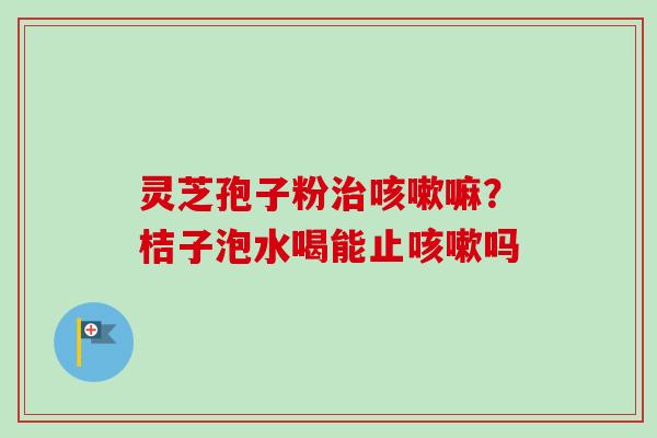 灵芝孢子粉治咳嗽嘛？桔子泡水喝能止咳嗽吗