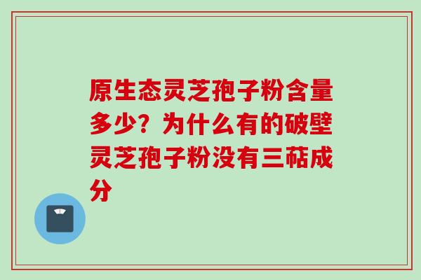 原生态灵芝孢子粉含量多少？为什么有的破壁灵芝孢子粉没有三萜成分