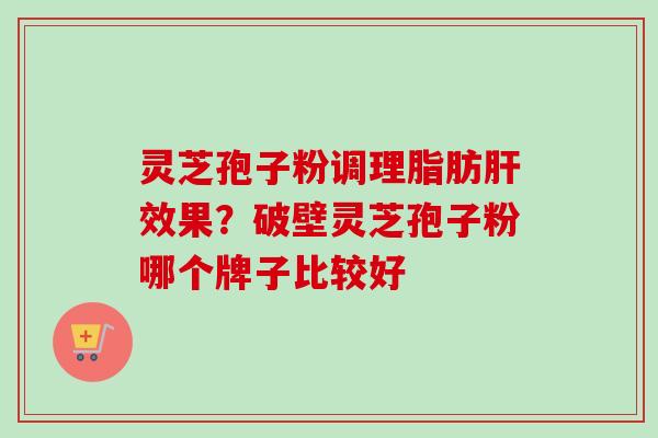 灵芝孢子粉调理脂肪肝效果？破壁灵芝孢子粉哪个牌子比较好