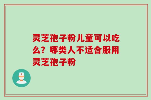 灵芝孢子粉儿童可以吃么？哪类人不适合服用灵芝孢子粉