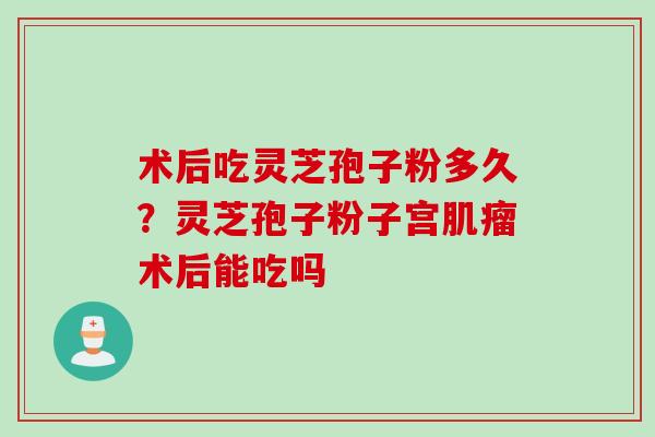 术后吃灵芝孢子粉多久？灵芝孢子粉子宫肌瘤术后能吃吗