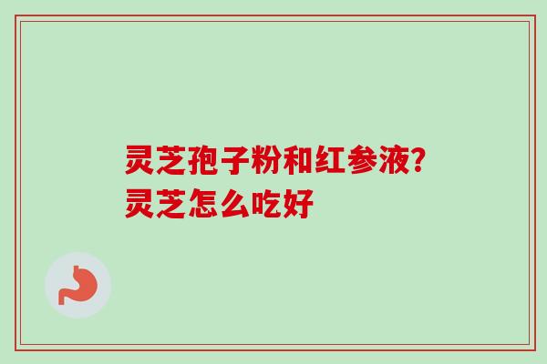 灵芝孢子粉和红参液？灵芝怎么吃好