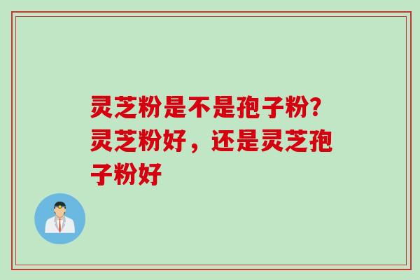 灵芝粉是不是孢子粉？灵芝粉好，还是灵芝孢子粉好