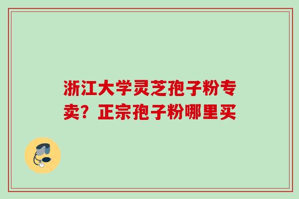 浙江大学灵芝孢子粉专卖?正宗孢子粉哪里买 浙江大学灵芝孢子粉专卖?正宗孢子粉哪里买