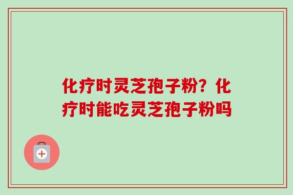 化疗时灵芝孢子粉？化疗时能吃灵芝孢子粉吗