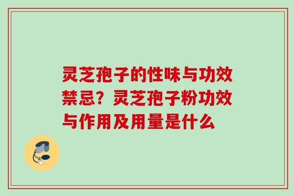 灵芝孢子的性味与功效禁忌？灵芝孢子粉功效与作用及用量是什么