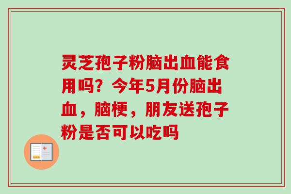 灵芝孢子粉脑出血能食用吗？今年5月份脑出血，脑梗，朋友送孢子粉是否可以吃吗