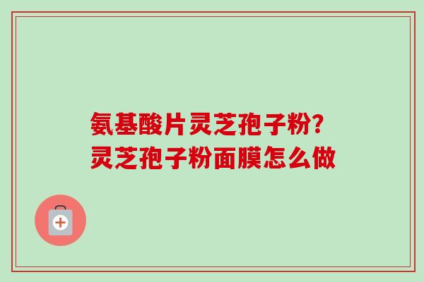 氨基酸片灵芝孢子粉？灵芝孢子粉面膜怎么做