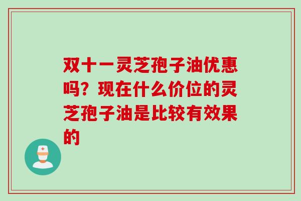 双十一灵芝孢子油优惠吗？现在什么价位的灵芝孢子油是比较有效果的
