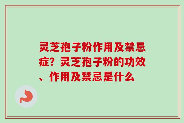 灵芝孢子粉作用及禁忌症?灵芝孢子粉的功效、作用及禁忌是什么 灵芝孢子粉作用及禁忌症?灵芝孢子粉的功效、作用及禁忌是什么