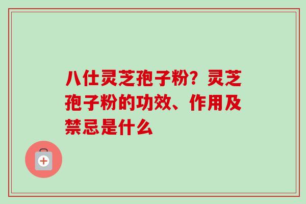 八仕灵芝孢子粉？灵芝孢子粉的功效、作用及禁忌是什么