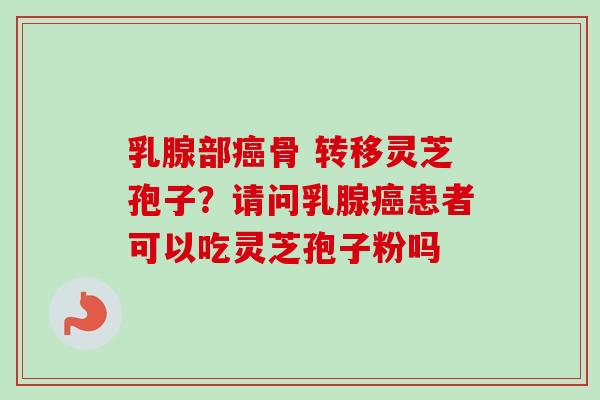 乳腺部癌骨 转移灵芝孢子？请问乳腺癌患者可以吃灵芝孢子粉吗