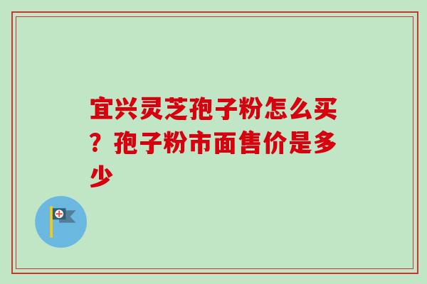 宜兴灵芝孢子粉怎么买？孢子粉市面售价是多少