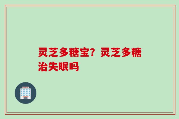 灵芝多糖宝？灵芝多糖治失眠吗