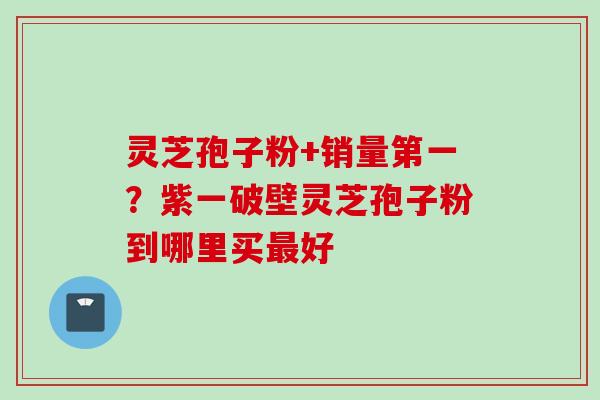 灵芝孢子粉+销量第一？紫一破壁灵芝孢子粉到哪里买最好