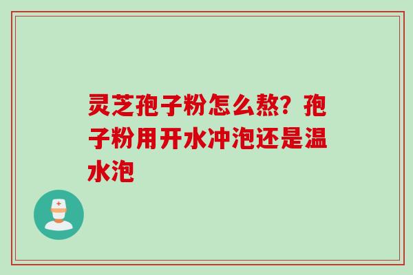 灵芝孢子粉怎么熬？孢子粉用开水冲泡还是温水泡
