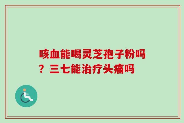 咳血能喝灵芝孢子粉吗？三七能治疗头痛吗