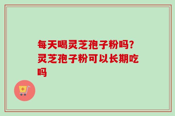 每天喝灵芝孢子粉吗?灵芝孢子粉可以长期吃吗 每天喝灵芝孢子粉吗?灵芝孢子粉可以长期吃吗