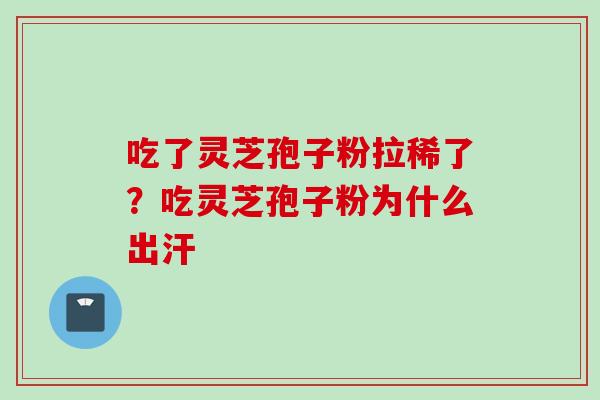 吃了灵芝孢子粉拉稀了？吃灵芝孢子粉为什么出汗