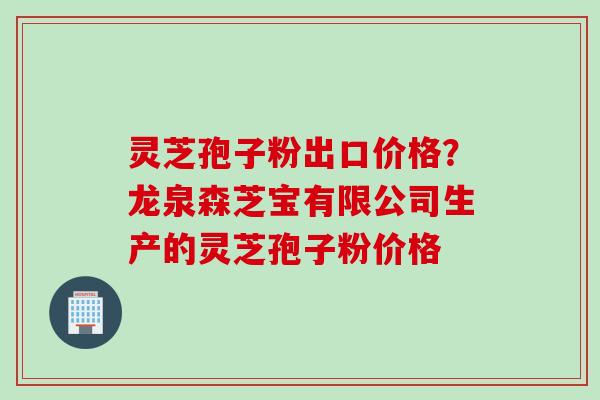 灵芝孢子粉出口价格？龙泉森芝宝有限公司生产的灵芝孢子粉价格