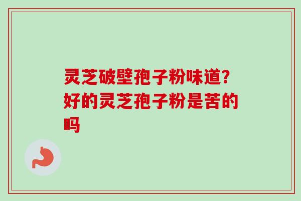灵芝破壁孢子粉味道？好的灵芝孢子粉是苦的吗