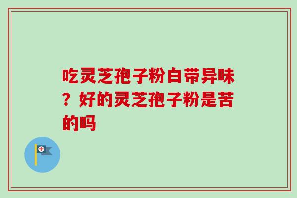吃灵芝孢子粉白带异味?好的灵芝孢子粉是苦的吗 吃灵芝孢子粉白带异味?好的灵芝孢子粉是苦的吗