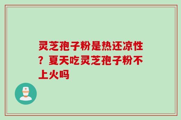 灵芝孢子粉是热还凉性？夏天吃灵芝孢子粉不上火吗