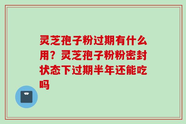 灵芝孢子粉过期有什么用？灵芝孢子粉粉密封状态下过期半年还能吃吗