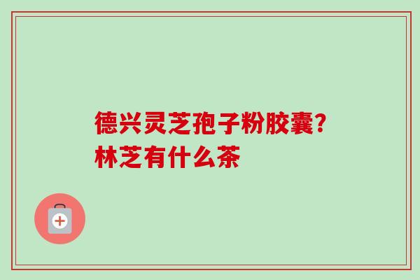 德兴灵芝孢子粉胶囊？林芝有什么茶