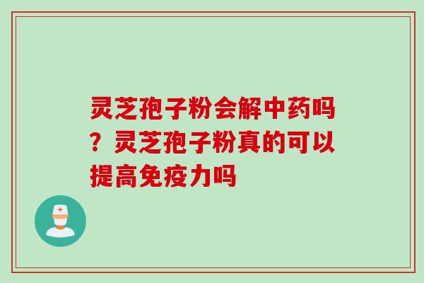 灵芝孢子粉会解中药吗？灵芝孢子粉真的可以提高免疫力吗