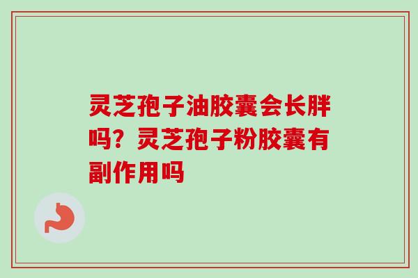 灵芝孢子油胶囊会长胖吗？灵芝孢子粉胶囊有副作用吗
