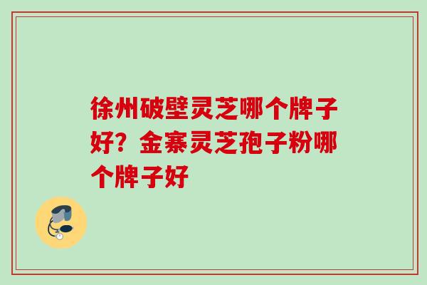 徐州破壁灵芝哪个牌子好？金寨灵芝孢子粉哪个牌子好