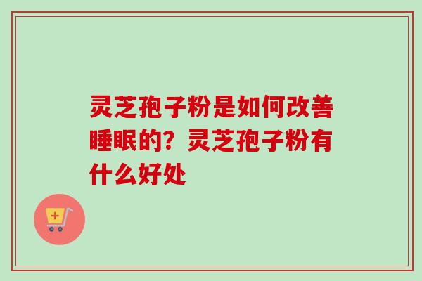 灵芝孢子粉是如何改善睡眠的？灵芝孢子粉有什么好处