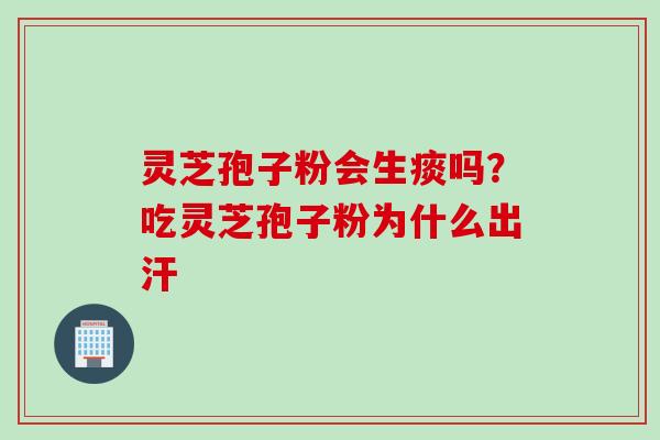灵芝孢子粉会生痰吗?吃灵芝孢子粉为什么出汗 灵芝孢子粉会生痰吗?吃灵芝孢子粉为什么出汗