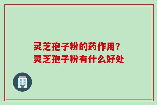 灵芝孢子粉的药作用？灵芝孢子粉有什么好处