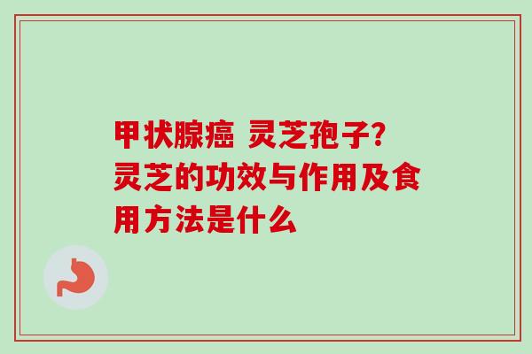 甲状腺癌 灵芝孢子？灵芝的功效与作用及食用方法是什么