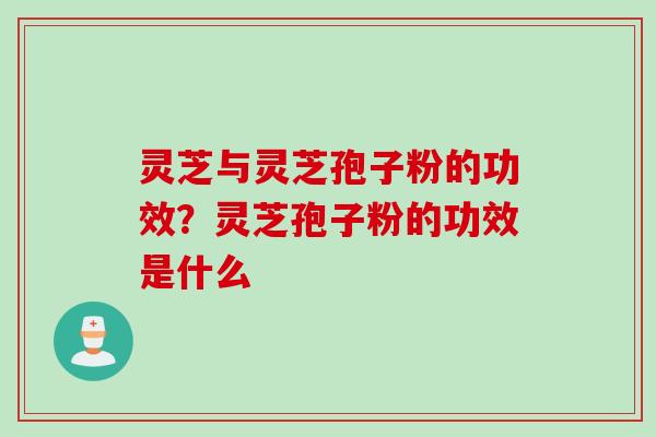 灵芝与灵芝孢子粉的功效？灵芝孢子粉的功效是什么