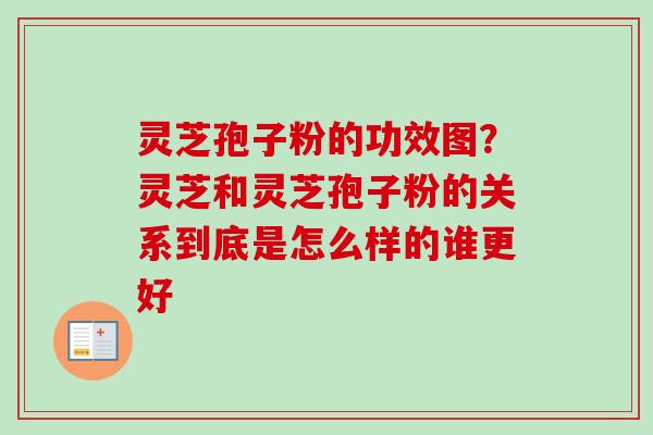 灵芝孢子粉的功效图？灵芝和灵芝孢子粉的关系到底是怎么样的谁更好