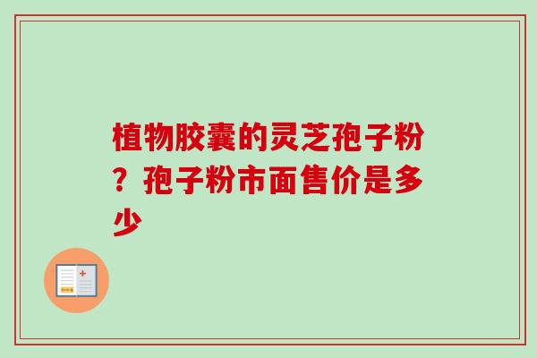 植物胶囊的灵芝孢子粉？孢子粉市面售价是多少
