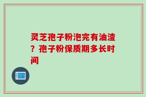 灵芝孢子粉泡完有油渣？孢子粉保质期多长时间