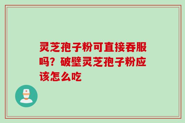 灵芝孢子粉可直接吞服吗？破壁灵芝孢子粉应该怎么吃