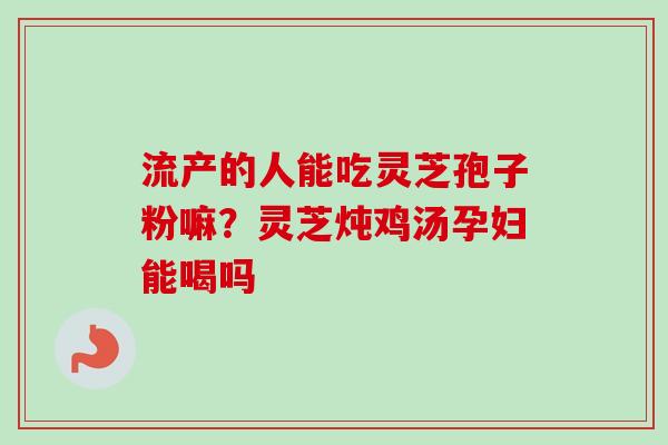 流产的人能吃灵芝孢子粉嘛？灵芝炖鸡汤孕妇能喝吗