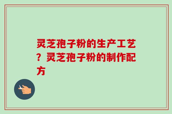 灵芝孢子粉的生产工艺？灵芝孢子粉的制作配方