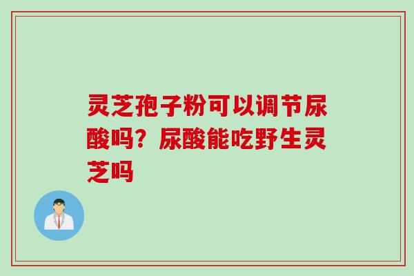 灵芝孢子粉可以调节尿酸吗？尿酸能吃野生灵芝吗
